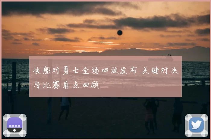 快船对勇士全场回放发布 关键对决与比赛看点回顾