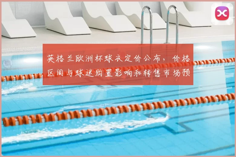 英格兰欧洲杯球衣定价公布，价格区间与球迷购置影响和转售市场预期