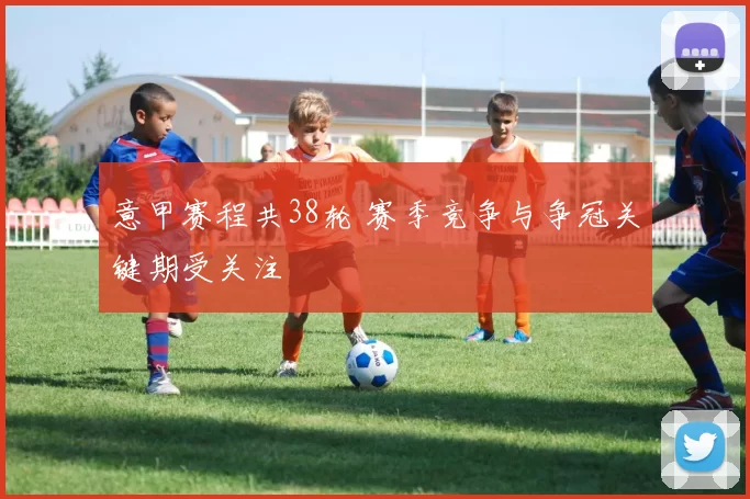 意甲赛程共38轮 赛季竞争与争冠关键期受关注