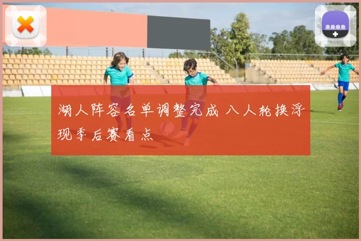 湖人阵容名单调整完成 八人轮换浮现季后赛看点