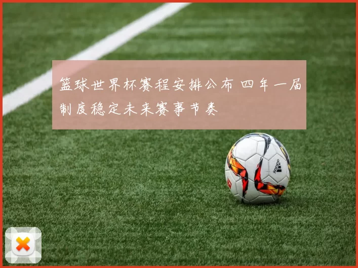 篮球世界杯赛程安排公布 四年一届制度稳定未来赛事节奏