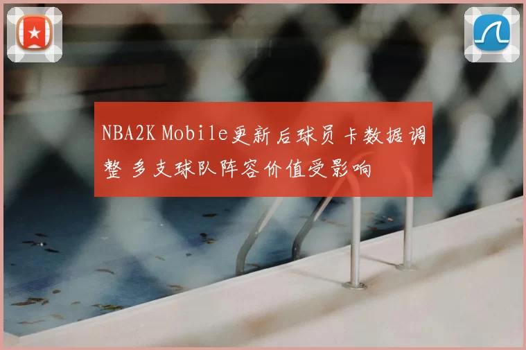 NBA2K Mobile更新后球员卡数据调整 多支球队阵容价值受影响