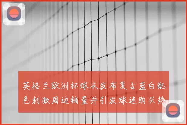 英格兰欧洲杯球衣发布复古蓝白配色刺激周边销量并引发球迷购买热潮