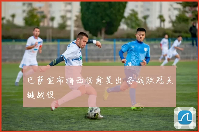 巴萨宣布梅西伤愈复出 备战欧冠关键战役