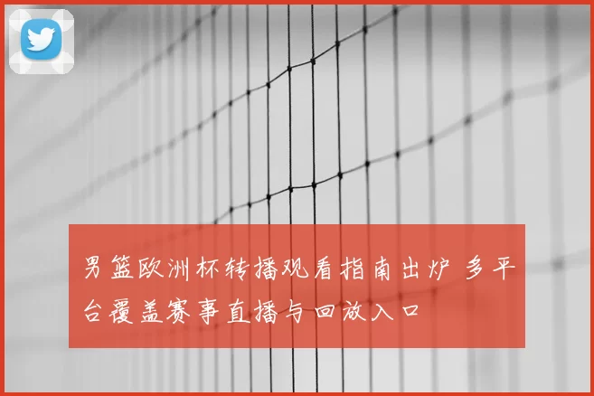 男篮欧洲杯转播观看指南出炉 多平台覆盖赛事直播与回放入口