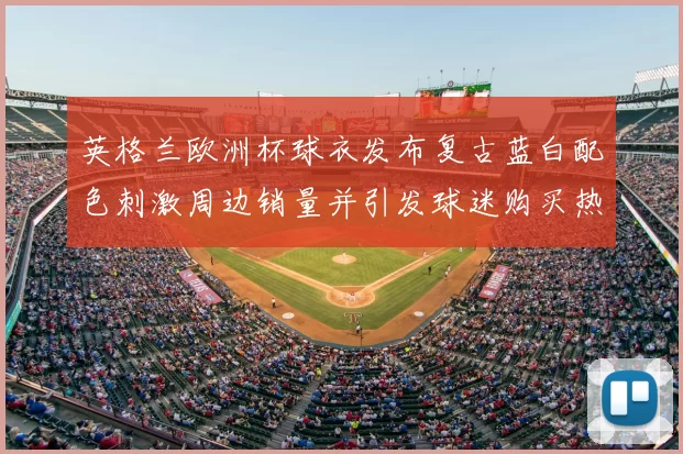 英格兰欧洲杯球衣发布复古蓝白配色刺激周边销量并引发球迷购买热潮