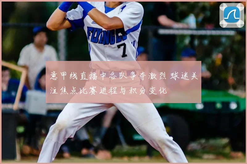 意甲线直播中各队争夺激烈 球迷关注焦点比赛进程与积分变化