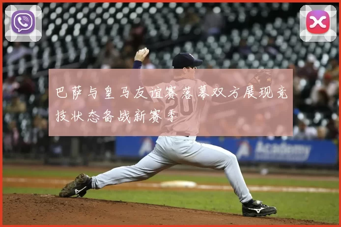 巴萨与皇马友谊赛落幕双方展现竞技状态备战新赛季