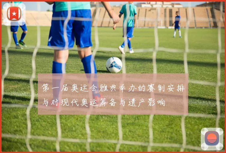 第一届奥运会雅典举办的赛制安排与对现代奥运筹备与遗产影响