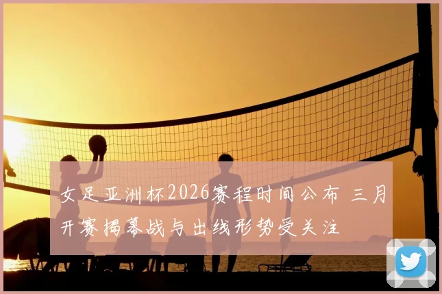 女足亚洲杯2026赛程时间公布 三月开赛揭幕战与出线形势受关注