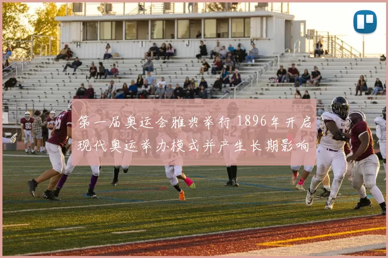 第一届奥运会雅典举行 1896年开启现代奥运举办模式并产生长期影响