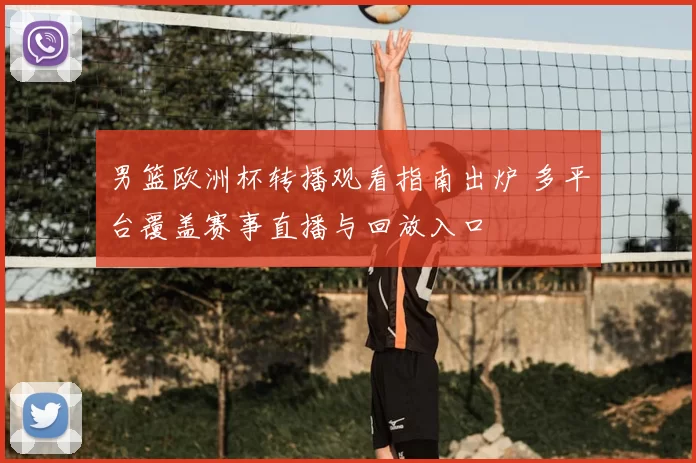 男篮欧洲杯转播观看指南出炉 多平台覆盖赛事直播与回放入口