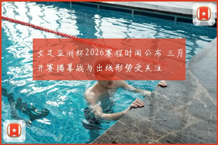 女足亚洲杯2026赛程时间公布 三月开赛揭幕战与出线形势受关注