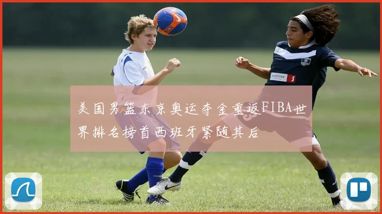 美国男篮东京奥运夺金重返FIBA世界排名榜首西班牙紧随其后