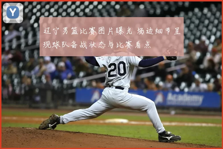 辽宁男篮比赛图片曝光 场边细节呈现球队备战状态与比赛看点