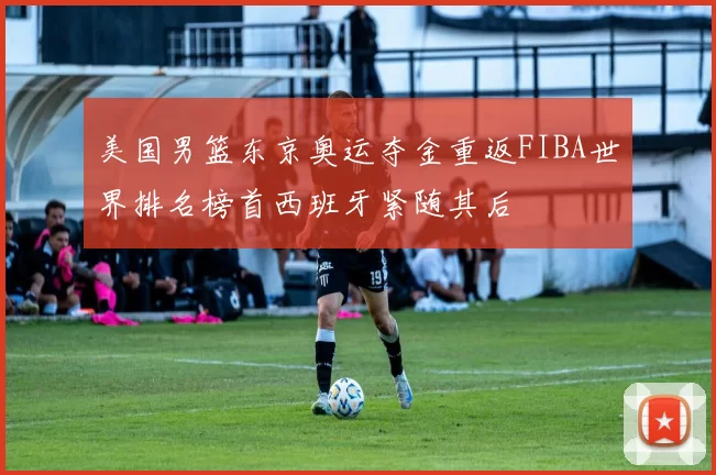 美国男篮东京奥运夺金重返FIBA世界排名榜首西班牙紧随其后