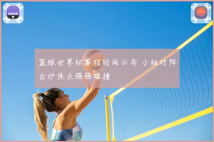 篮球世界杯赛程时间公布 小组对阵出炉焦点强强碰撞