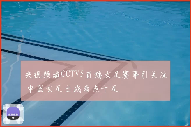 央视频道CCTV5直播女足赛事引关注 中国女足出战看点十足