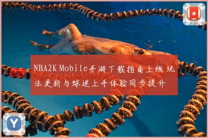 NBA2K Mobile手游下载指南上线 玩法更新与球迷上手体验同步提升