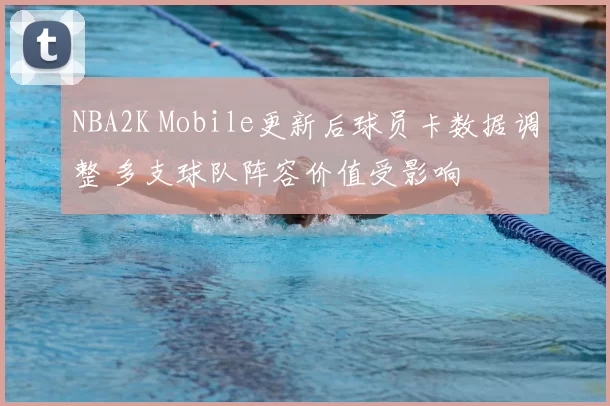 NBA2K Mobile更新后球员卡数据调整 多支球队阵容价值受影响