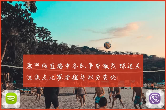 意甲线直播中各队争夺激烈 球迷关注焦点比赛进程与积分变化