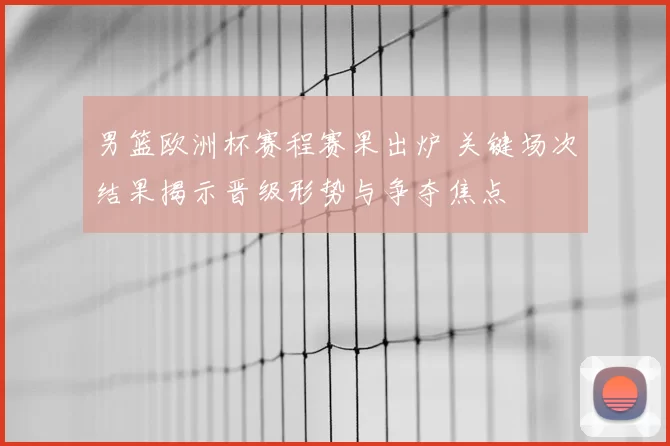 男篮欧洲杯赛程赛果出炉 关键场次结果揭示晋级形势与争夺焦点