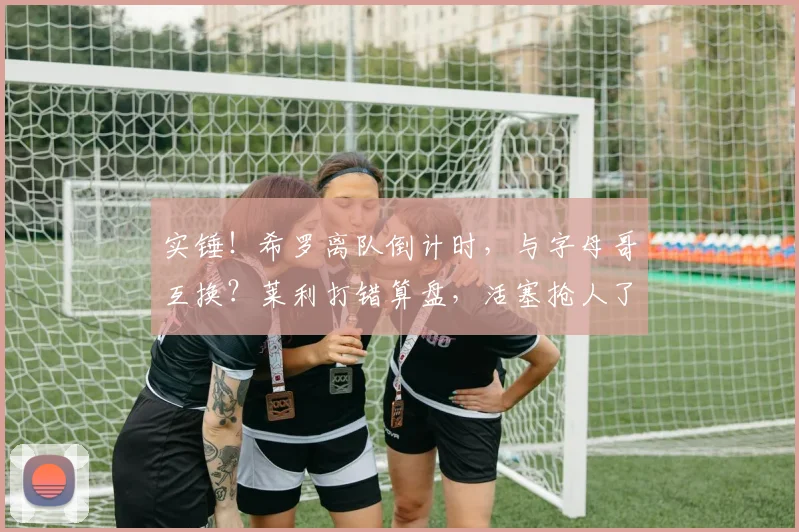 实锤!希罗离队倒计时,与字母哥互换?莱利打错算盘,活塞抢人了