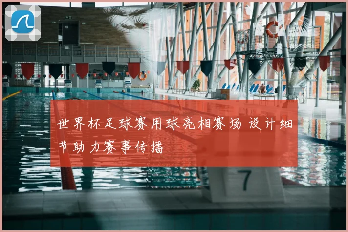 世界杯足球赛用球亮相赛场 设计细节助力赛事传播