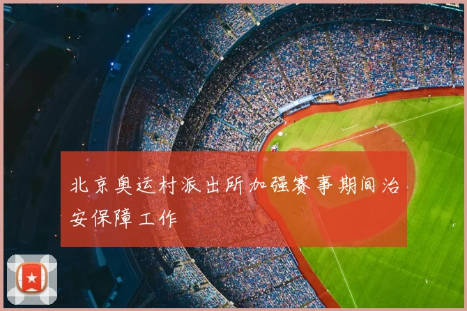 北京奥运村派出所加强赛事期间治安保障工作