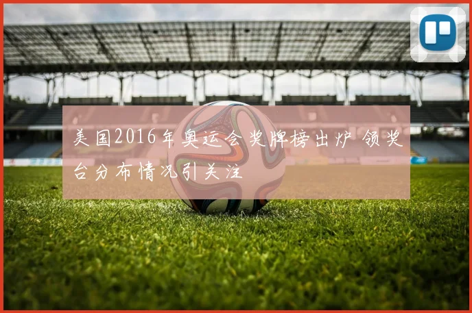 美国2016年奥运会奖牌榜出炉 领奖台分布情况引关注