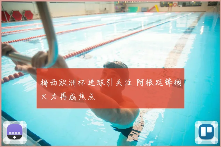 梅西欧洲杯进球引关注 阿根廷锋线火力再成焦点