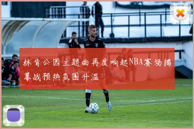 林肯公园主题曲再度响起NBA赛场揭幕战预热氛围升温