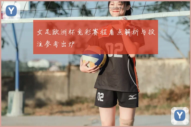 女足欧洲杯竞彩赛程看点解析与投注参考出炉