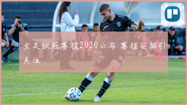 女足欧冠赛程2020公布 赛程安排引关注