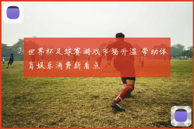 世界杯足球赛游戏市场升温 带动体育娱乐消费新看点