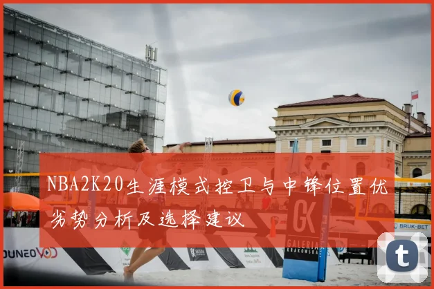 NBA2K20生涯模式控卫与中锋位置优劣势分析及选择建议