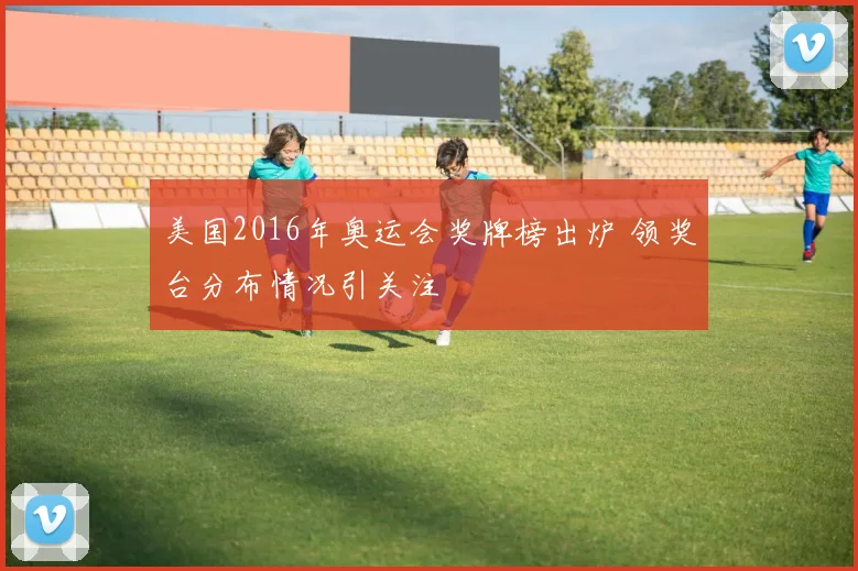 美国2016年奥运会奖牌榜出炉 领奖台分布情况引关注